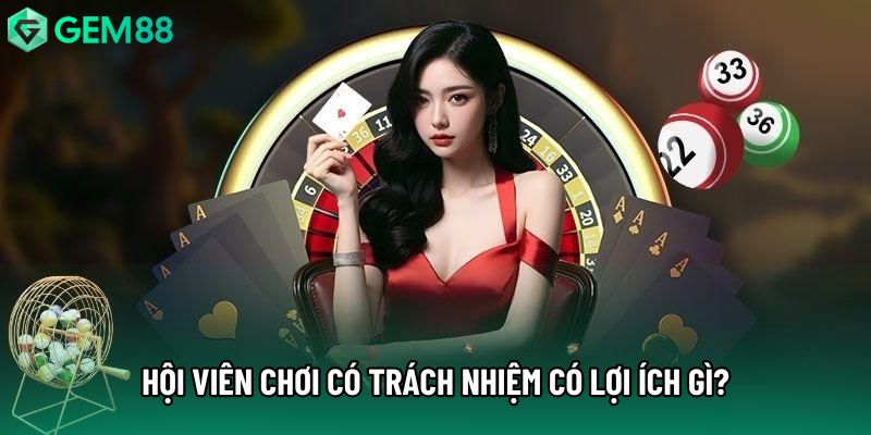 Hội viên chơi có trách nhiệm có lợi ích gì? Hội viên chơi có trách nhiệm có lợi ích gì?